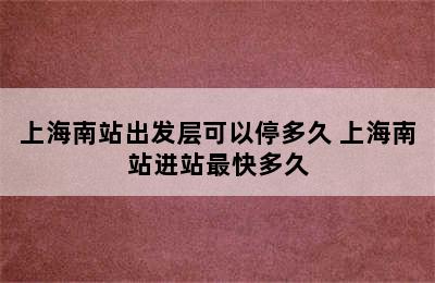 上海南站出发层可以停多久 上海南站进站最快多久